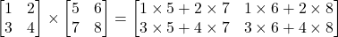 \begin{bmatrix} 1 & 2 \\  3 & 4  \end{bmatrix}\times \begin{bmatrix} 5 & 6 \\  7 & 8 \end{bmatrix}= \begin{bmatrix} 1\times 5 + 2\times 7 & 1\times 6+2\times 8 \\  3\times 5 + 4\times 7 & 3\times 6+4\times 8 \end{bmatrix}